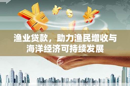 洪洞渔业贷款，助力渔民增收与海洋经济可持续发展