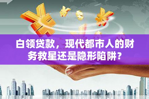 戚墅堰白领贷款，现代都市人的财务救星还是隐形陷阱？