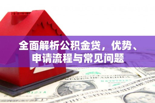 泌阳全面解析公积金贷，优势、申请流程与常见问题