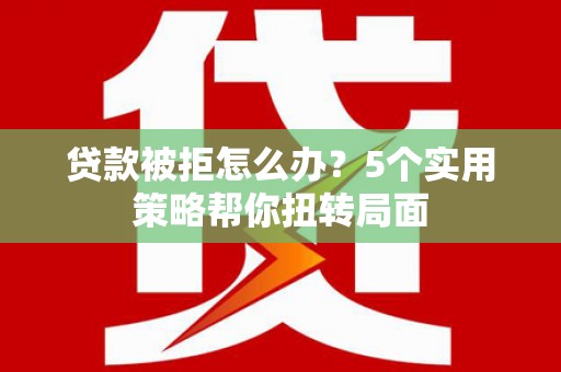 东昌贷款被拒怎么办？5个实用策略帮你扭转局面