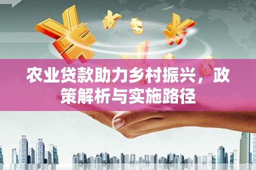 秀山农业贷款助力乡村振兴，政策解析与实施路径