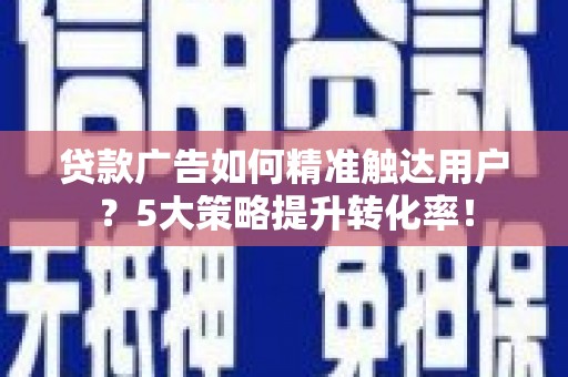涟源贷款广告如何精准触达用户？5大策略提升转化率！