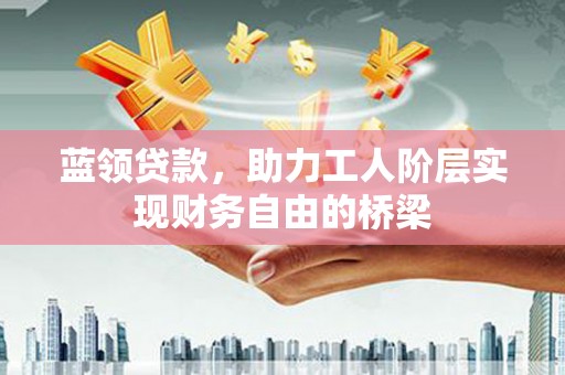 郸城蓝领贷款，助力工人阶层实现财务自由的桥梁