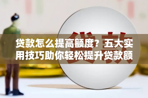 广饶贷款怎么提高额度？五大实用技巧助你轻松提升贷款额度
