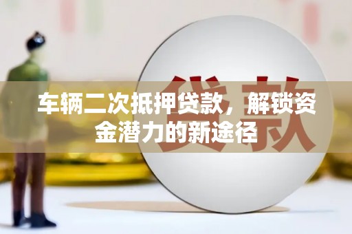 云和车辆二次抵押贷款，解锁资金潜力的新途径