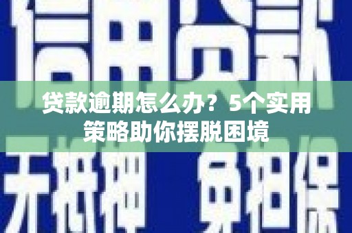 方山贷款逾期怎么办？5个实用策略助你摆脱困境