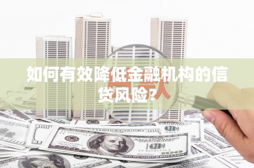双清如何有效降低金融机构的信贷风险？