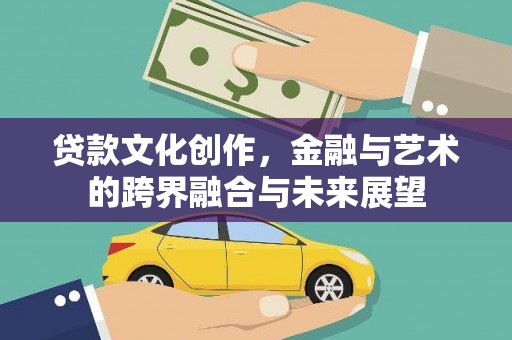 安陆贷款文化创作，金融与艺术的跨界融合与未来展望