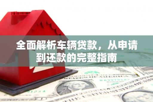 连山全面解析车辆贷款，从申请到还款的完整指南