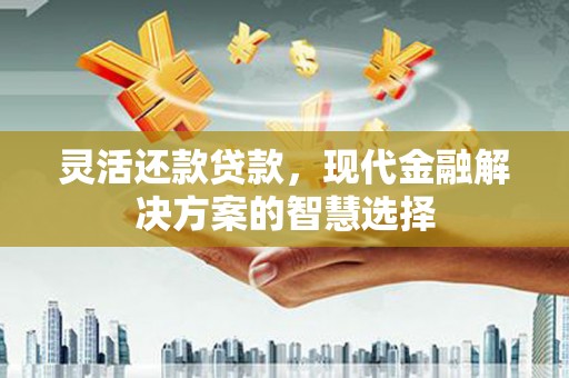 新郑灵活还款贷款，现代金融解决方案的智慧选择