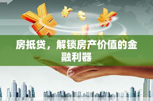金昌房抵贷，解锁房产价值的金融利器