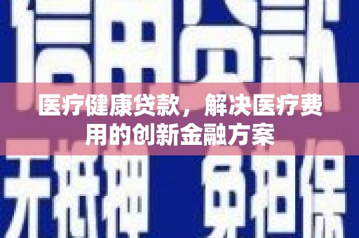 淮上医疗健康贷款，解决医疗费用的创新金融方案