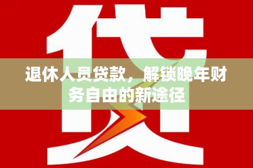 秦淮退休人员贷款，解锁晚年财务自由的新途径