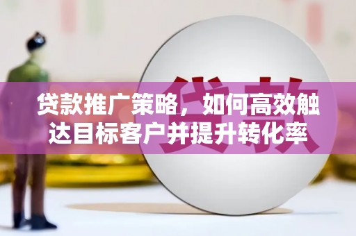 三穗贷款推广策略，如何高效触达目标客户并提升转化率