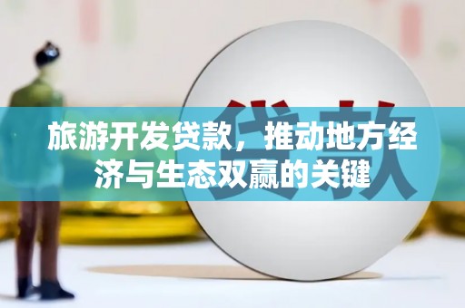 九原旅游开发贷款，推动地方经济与生态双赢的关键