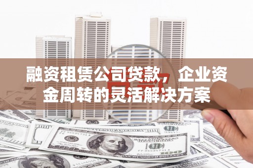 玉屏融资租赁公司贷款，企业资金周转的灵活解决方案