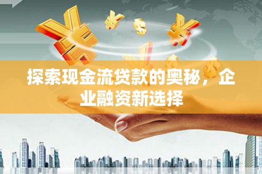 新营探索现金流贷款的奥秘，企业融资新选择