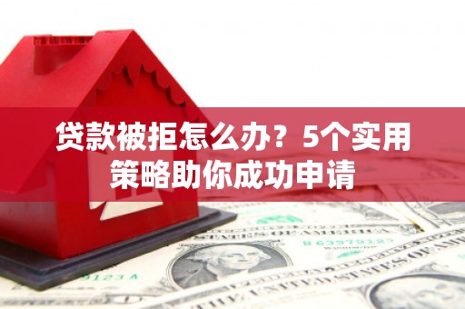 唐县贷款被拒怎么办？5个实用策略助你成功申请