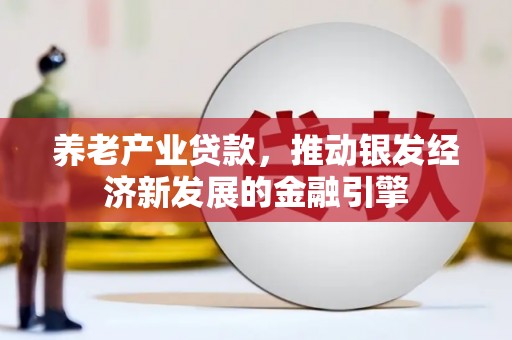 隆昌养老产业贷款，推动银发经济新发展的金融引擎