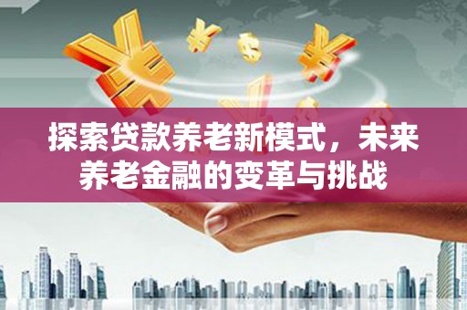 柳州探索贷款养老新模式，未来养老金融的变革与挑战