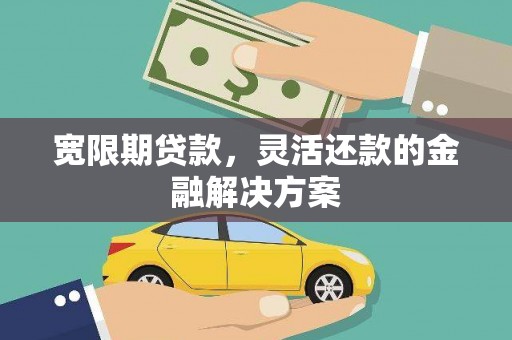 怀化宽限期贷款，灵活还款的金融解决方案