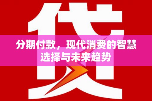 阜康分期付款，现代消费的智慧选择与未来趋势