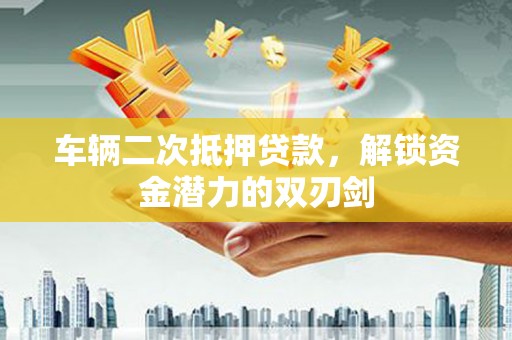 阳西车辆二次抵押贷款，解锁资金潜力的双刃剑
