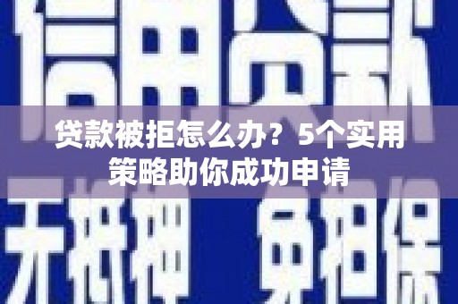 长洲贷款被拒怎么办？5个实用策略助你成功申请