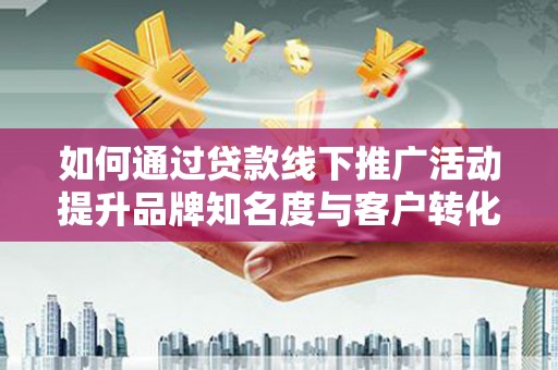 上饶如何通过贷款线下推广活动提升品牌知名度与客户转化率
