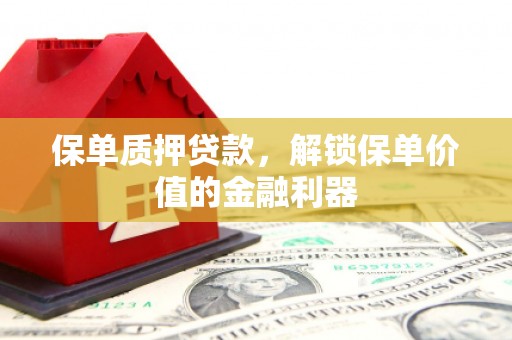 焦作保单质押贷款，解锁保单价值的金融利器