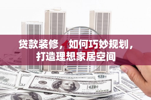 惠山贷款装修，如何巧妙规划，打造理想家居空间
