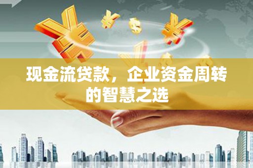 叶县现金流贷款，企业资金周转的智慧之选