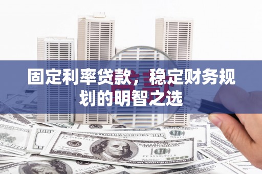 孝南固定利率贷款，稳定财务规划的明智之选