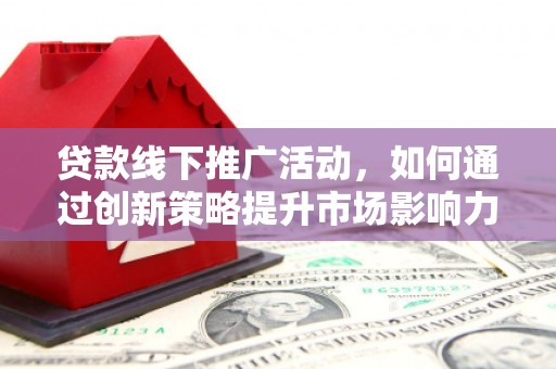 东胜贷款线下推广活动，如何通过创新策略提升市场影响力
