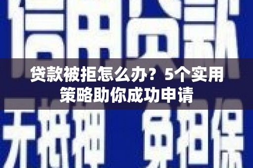 邢台贷款被拒怎么办？5个实用策略助你成功申请