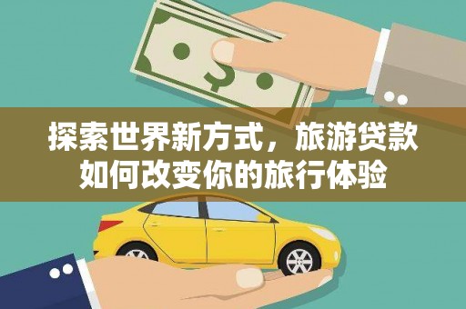 雾台探索世界新方式，旅游贷款如何改变你的旅行体验