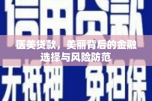 大武医美贷款，美丽背后的金融选择与风险防范